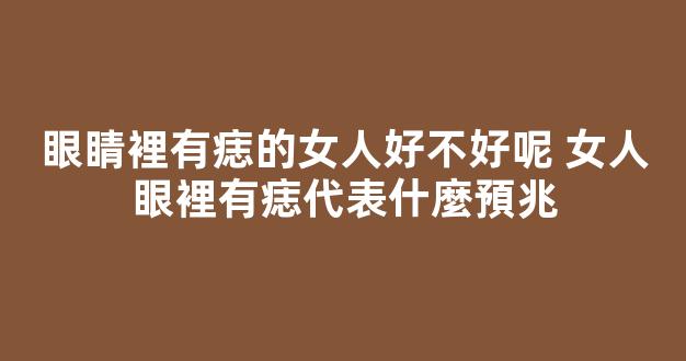 眼睛裡有痣的女人好不好呢 女人眼裡有痣代表什麼預兆